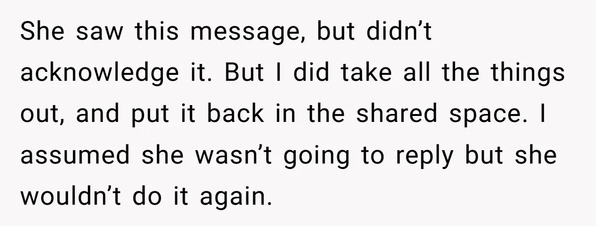 She saw this message, but didn’t acknowledge it. But I did take all the things out, and put it back in the shared space. I assumed she wasn’t going to...