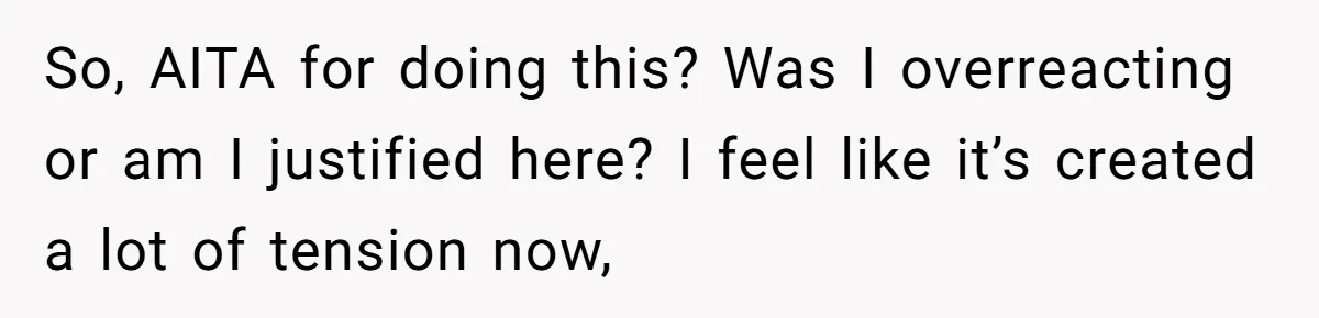 So, AITA for doing this? Was I overreacting or am I justified here? I feel like it’s created a lot of tension now,