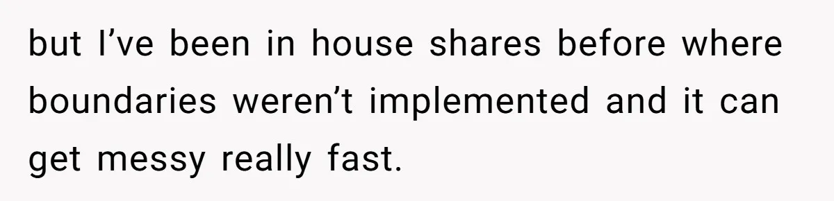 but I’ve been in house shares before where boundaries weren’t implemented and it can get messy really fast.