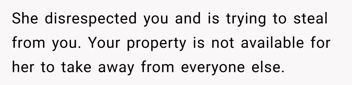 She disrespected you and is trying to steal from you. Your property is not available for her to take away from everyone else.