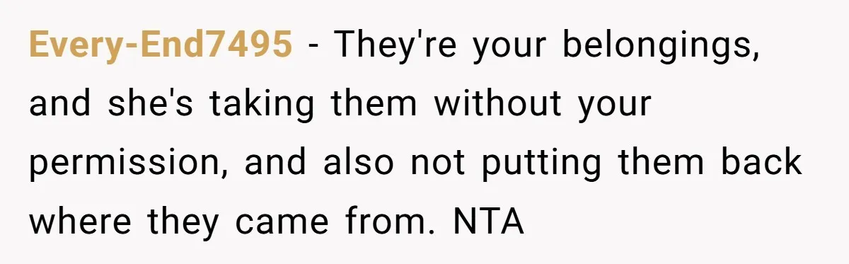 Every-End7495 − They're your belongings, and she's taking them without your permission, and also not putting them back where they came from. NTA