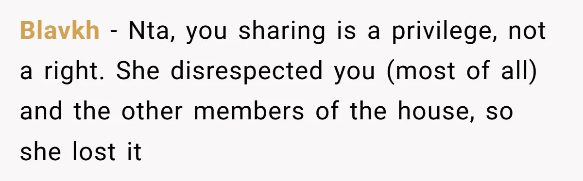 Blavkh − Nta, you sharing is a privilege, not a right. She disrespected you (most of all) and the other members of the house, so she lost it
