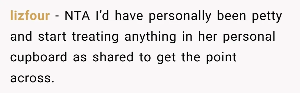 lizfour − NTA I’d have personally been petty and start treating anything in her personal cupboard as shared to get the point across.