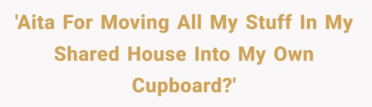 'AITA for moving all my stuff in my shared house into my own cupboard?'