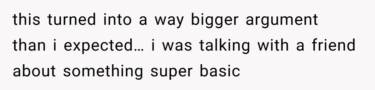 this turned into a way bigger argument than i expected… i was talking with a friend about something super basic