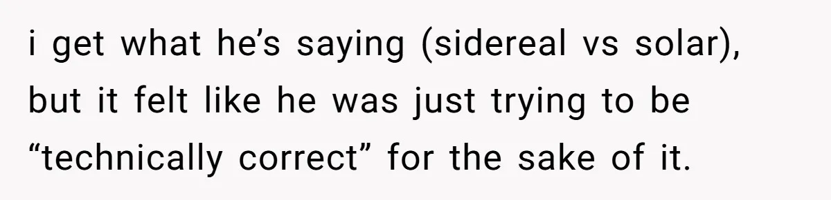 i get what he’s saying (sidereal vs solar), but it felt like he was just trying to be “technically correct” for the sake of it.