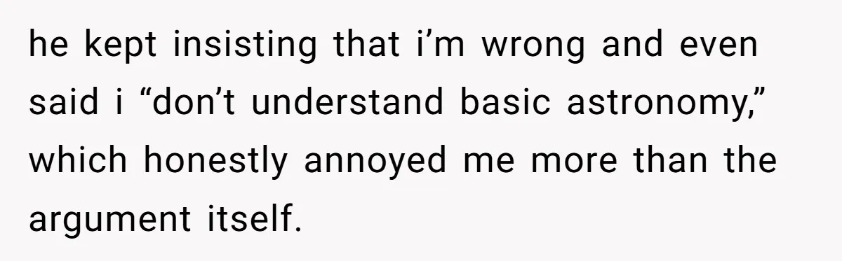 he kept insisting that i’m wrong and even said i “don’t understand basic astronomy,” which honestly annoyed me more than the argument itself.