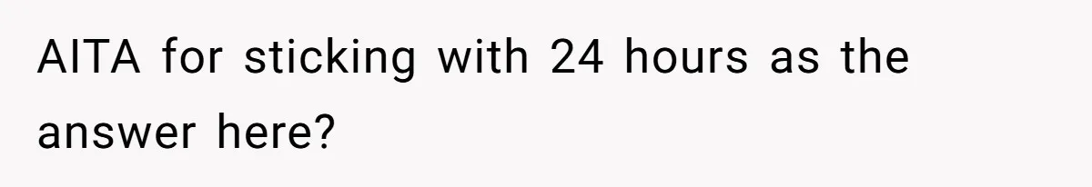 AITA for sticking with 24 hours as the answer here?
