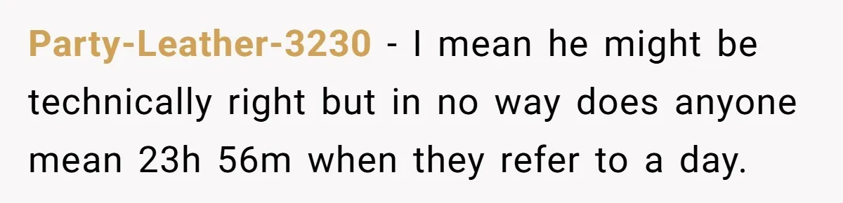 Party-Leather-3230 − I mean he might be technically right but in no way does anyone mean 23h 56m when they refer to a day.