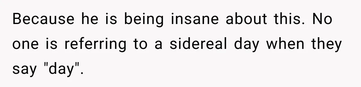 Because he is being insane about this. No one is referring to a sidereal day when they say "day".