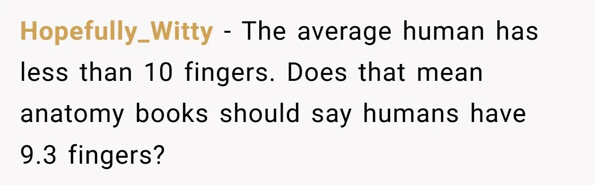 Hopefully_Witty − The average human has less than 10 fingers. Does that mean anatomy books should say humans have 9.3 fingers?