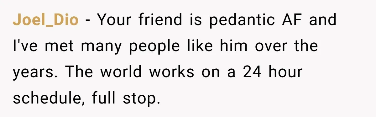 Joel_Dio − Your friend is pedantic AF and I've met many people like him over the years. The world works on a 24 hour schedule, full stop.