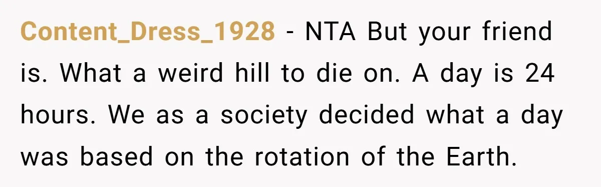 Content_Dress_1928 − NTA But your friend is. What a weird hill to die on. A day is 24 hours. We as a society decided what a day was based on...