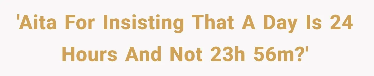 'AITA for insisting that a day is 24 hours and not 23h 56m?'