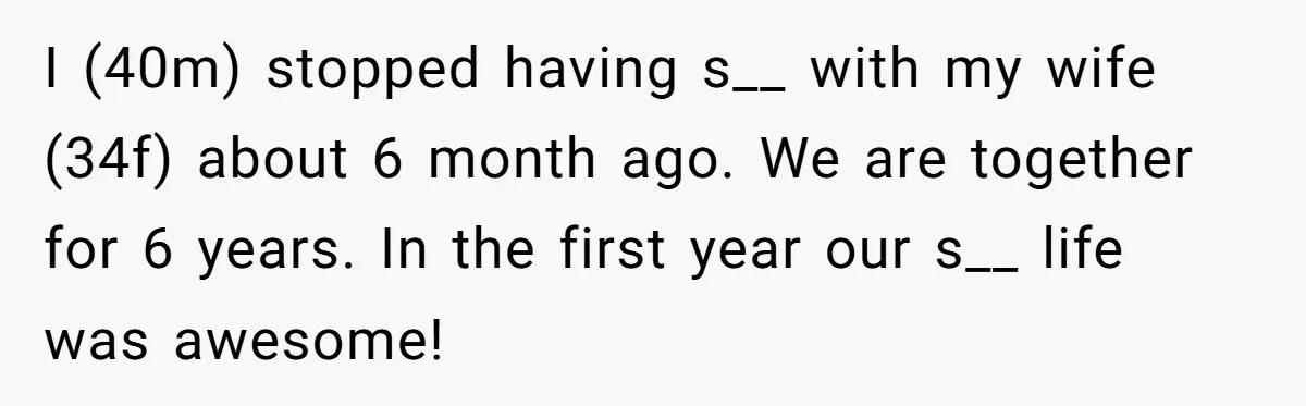 I (40m) stopped having s__ with my wife (34f) about 6 month ago. We are together for 6 years. In the first year our s__ life was awesome!