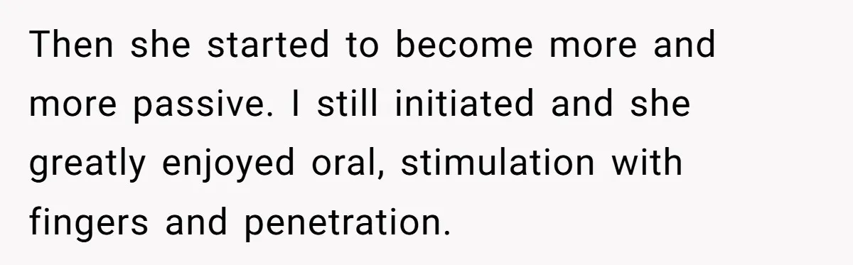 Then she started to become more and more passive. I still initiated and she greatly enjoyed oral, stimulation with fingers and penetration.