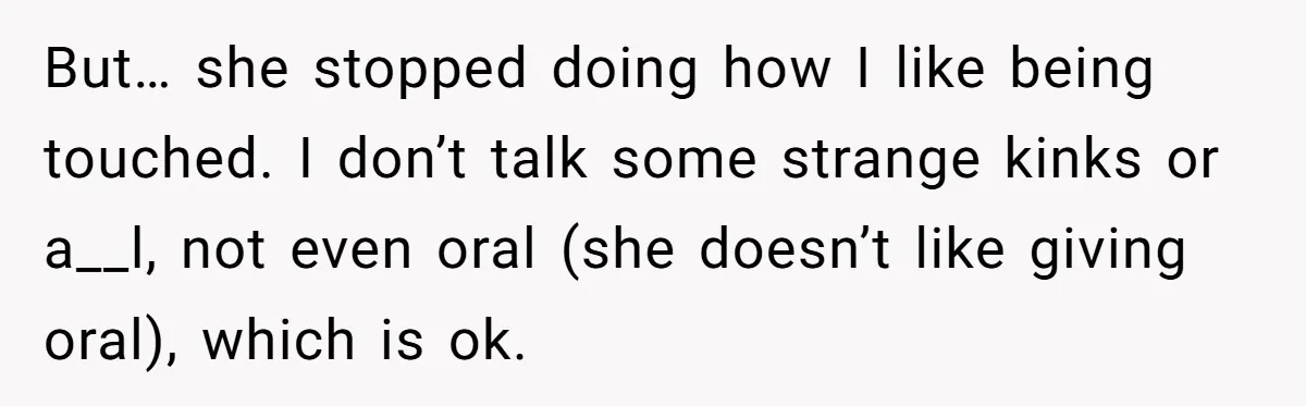 But… she stopped doing how I like being touched. I don’t talk some strange kinks or a__l, not even oral (she doesn’t like giving oral), which is ok.
