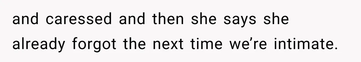 and caressed and then she says she already forgot the next time we’re intimate.