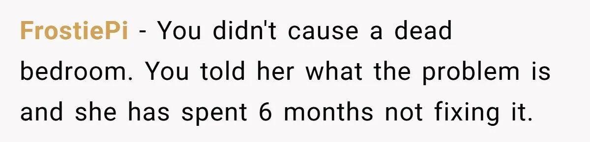 FrostiePi − You didn't cause a dead bedroom. You told her what the problem is and she has spent 6 months not fixing it.