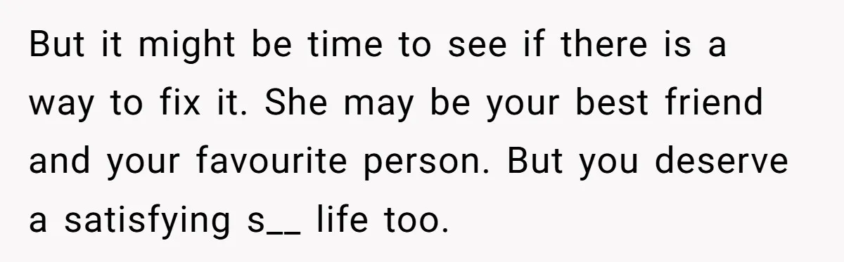 But it might be time to see if there is a way to fix it. She may be your best friend and your favourite person. But you deserve a satisfying...
