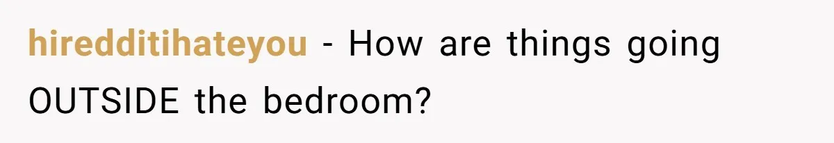 hiredditihateyou − How are things going OUTSIDE the bedroom?