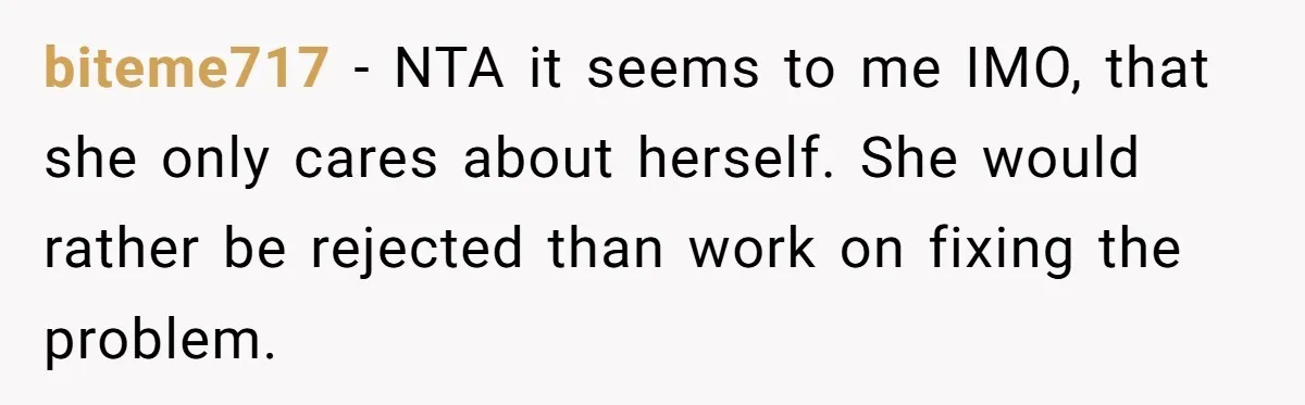 biteme717 − NTA it seems to me IMO, that she only cares about herself. She would rather be rejected than work on fixing the problem.