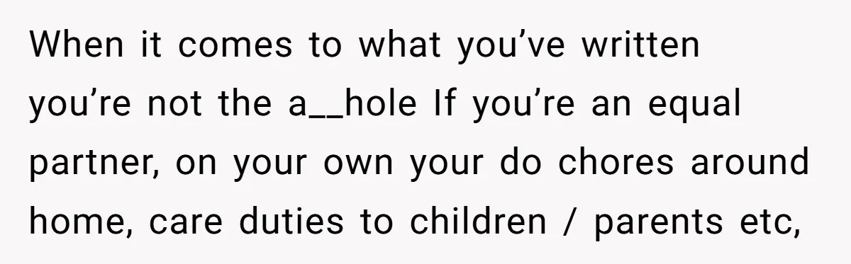 When it comes to what you’ve written you’re not the a__hole If you’re an equal partner, on your own your do chores around home, care duties to children / parents...