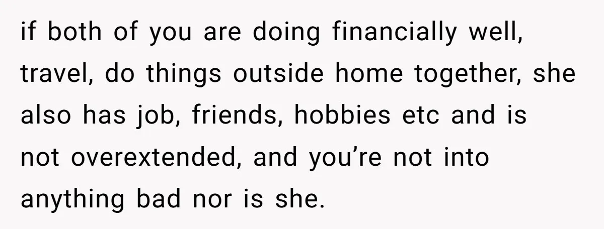 if both of you are doing financially well, travel, do things outside home together, she also has job, friends, hobbies etc and is not overextended, and you’re not into anything...