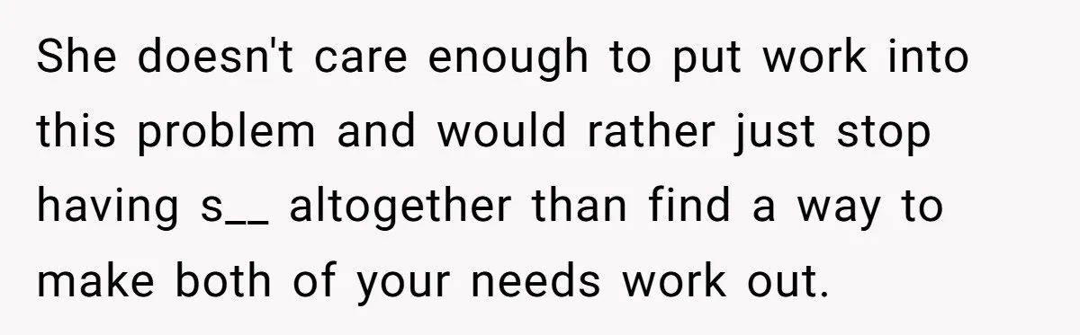 She doesn't care enough to put work into this problem and would rather just stop having s__ altogether than find a way to make both of your needs work out.