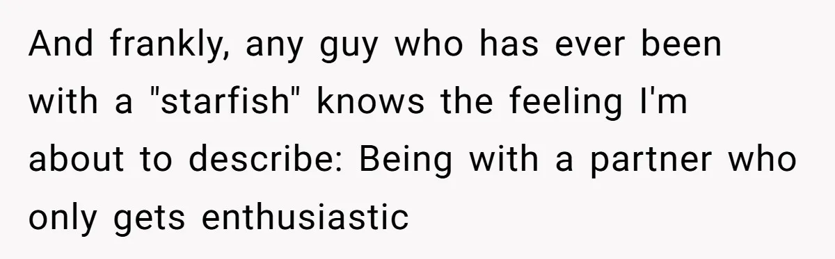 And frankly, any guy who has ever been with a "starfish" knows the feeling I'm about to describe: Being with a partner who only gets enthusiastic