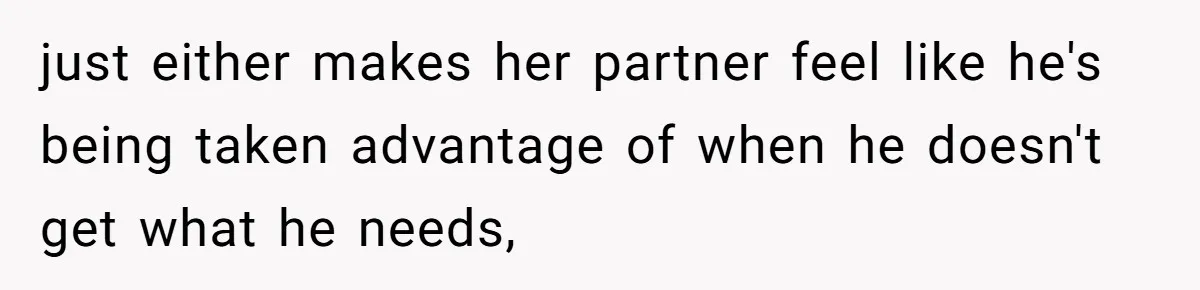 just either makes her partner feel like he's being taken advantage of when he doesn't get what he needs,