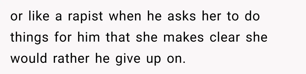 or like a rapist when he asks her to do things for him that she makes clear she would rather he give up on.