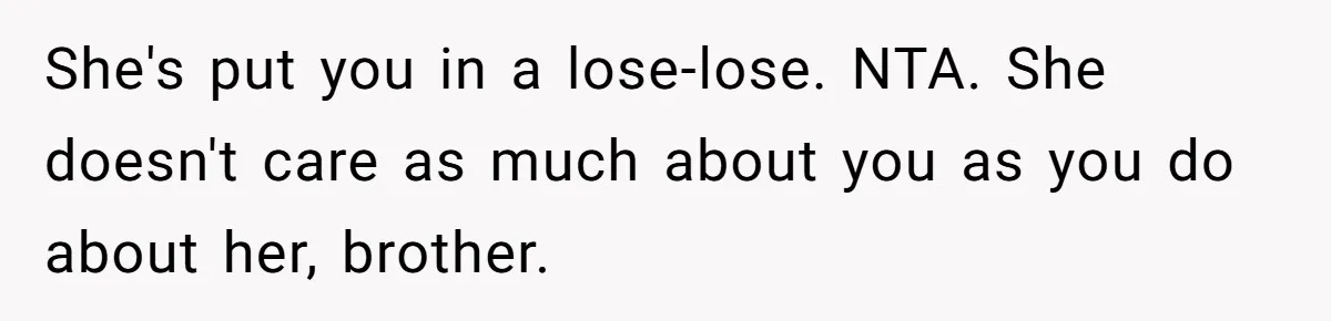 She's put you in a lose-lose. NTA. She doesn't care as much about you as you do about her, brother.