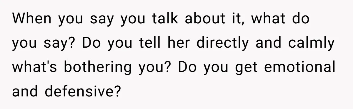 When you say you talk about it, what do you say? Do you tell her directly and calmly what's bothering you? Do you get emotional and defensive?