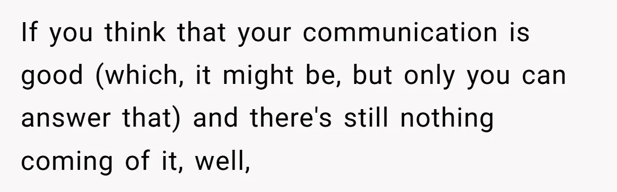 If you think that your communication is good (which, it might be, but only you can answer that) and there's still nothing coming of it, well,