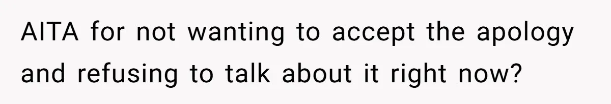AITA for not wanting to accept the apology and refusing to talk about it right now?