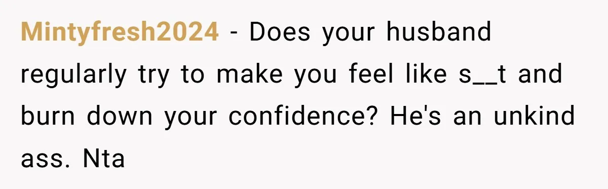 Mintyfresh2024 − Does your husband regularly try to make you feel like s__t and burn down your confidence? He's an unkind ass. Nta