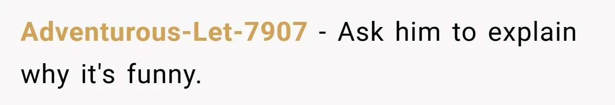 Adventurous-Let-7907 − Ask him to explain why it's funny.