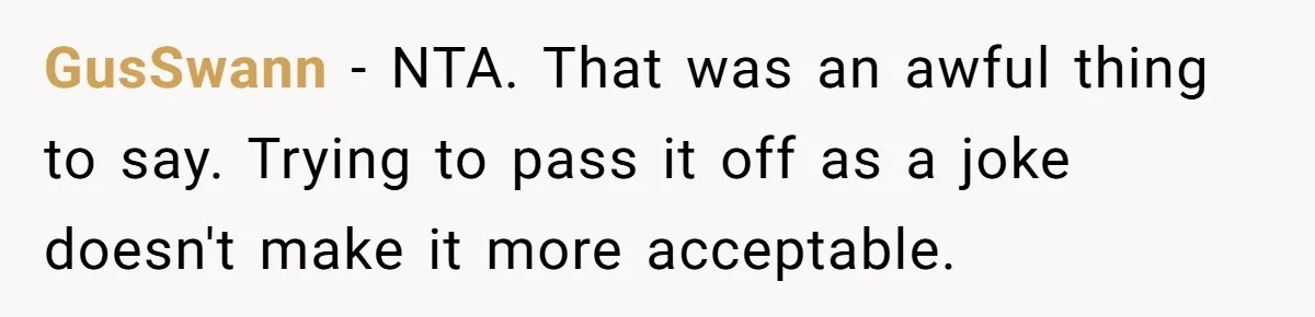 GusSwann − NTA. That was an awful thing to say. Trying to pass it off as a joke doesn't make it more acceptable.