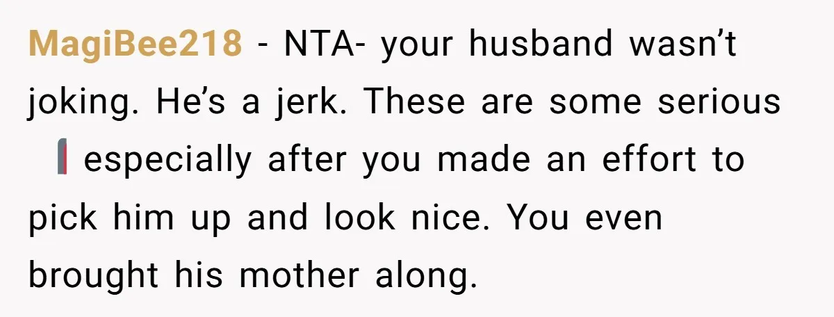 MagiBee218 − NTA- your husband wasn’t joking. He’s a jerk. These are some serious 🚩 especially after you made an effort to pick him up and look nice. You even...
