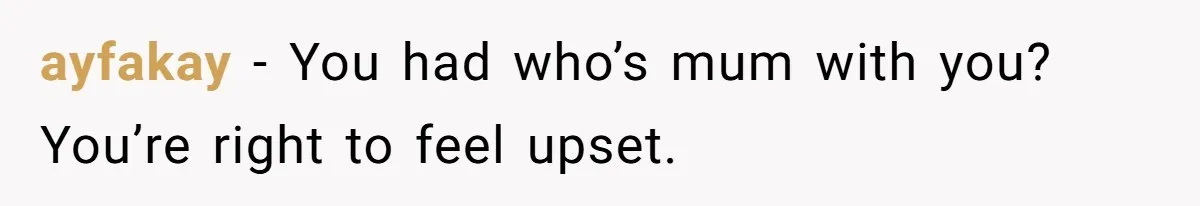 ayfakay − You had who’s mum with you? You’re right to feel upset.