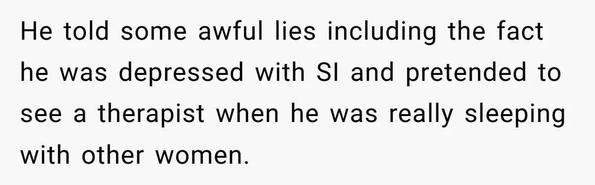 He told some awful lies including the fact he was depressed with SI and pretended to see a therapist when he was really sleeping with other women.