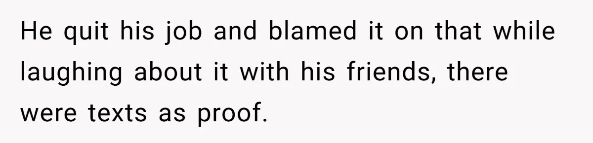 He quit his job and blamed it on that while laughing about it with his friends, there were texts as proof.