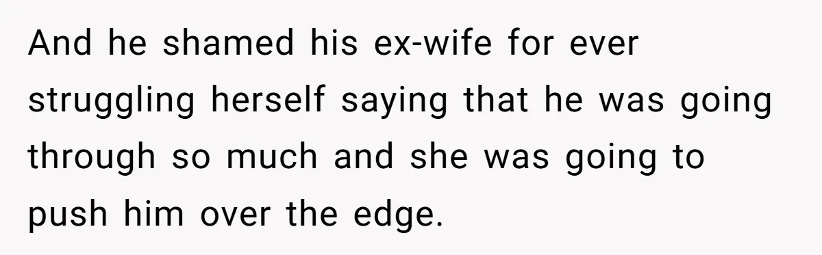 And he shamed his ex-wife for ever struggling herself saying that he was going through so much and she was going to push him over the edge.