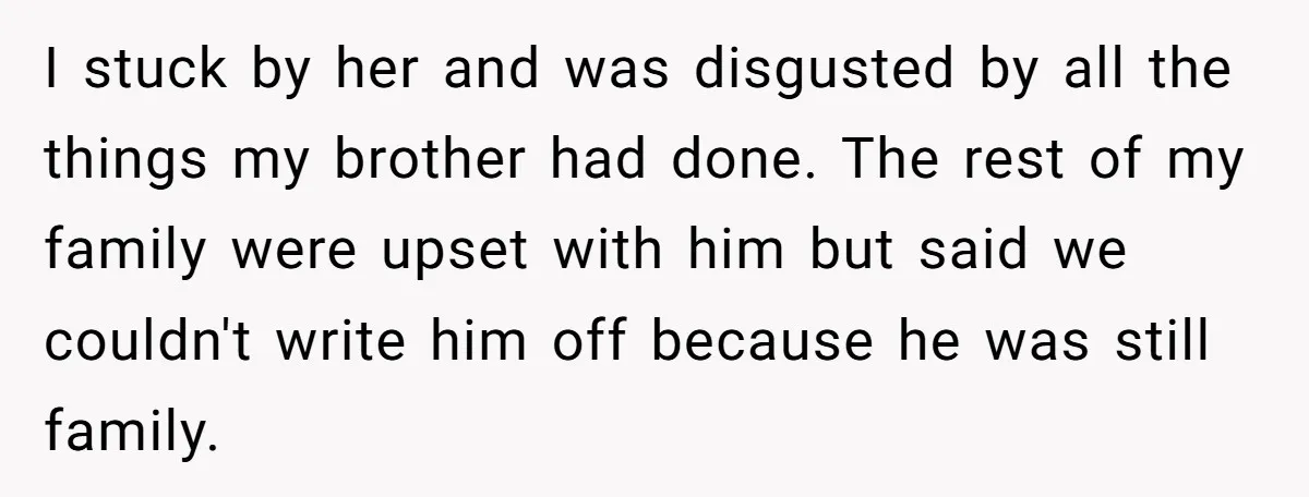 I stuck by her and was disgusted by all the things my brother had done. The rest of my family were upset with him but said we couldn't write him...