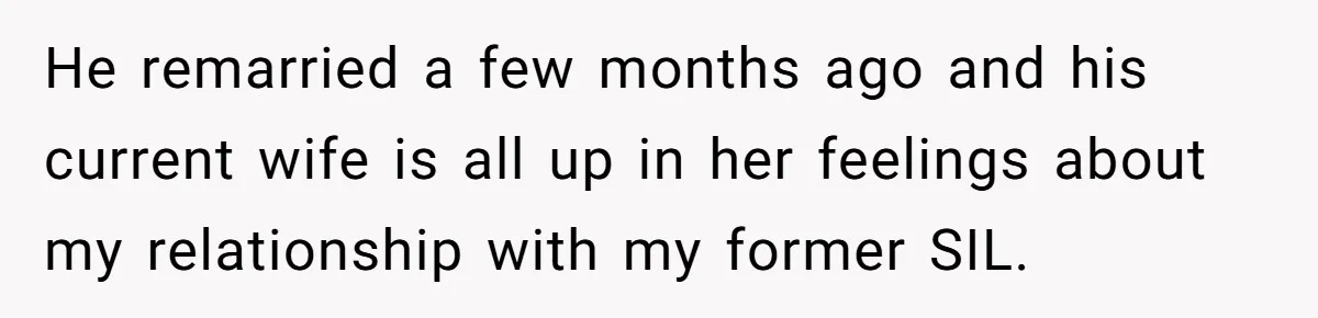 He remarried a few months ago and his current wife is all up in her feelings about my relationship with my former SIL.