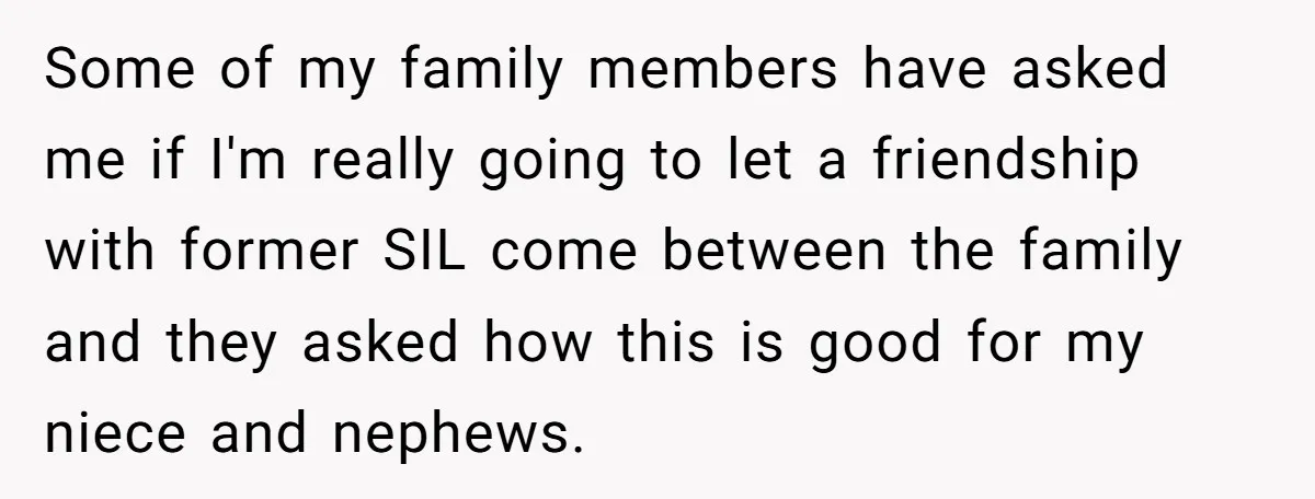 Some of my family members have asked me if I'm really going to let a friendship with former SIL come between the family and they asked how this is good...