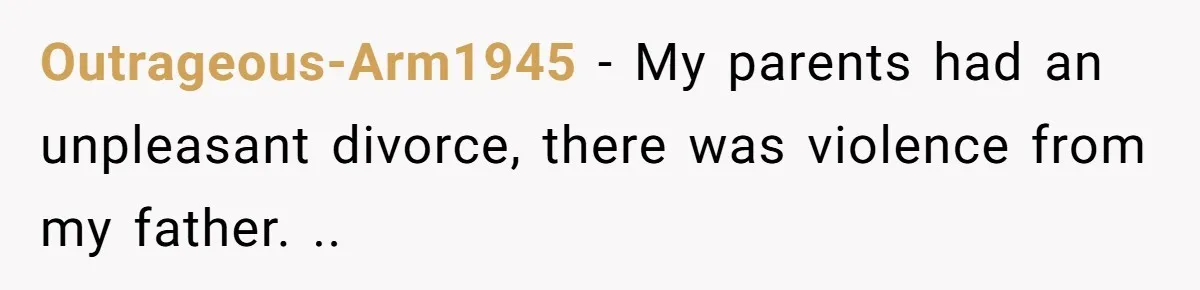 Outrageous-Arm1945 − My parents had an unpleasant divorce, there was violence from my father. ..