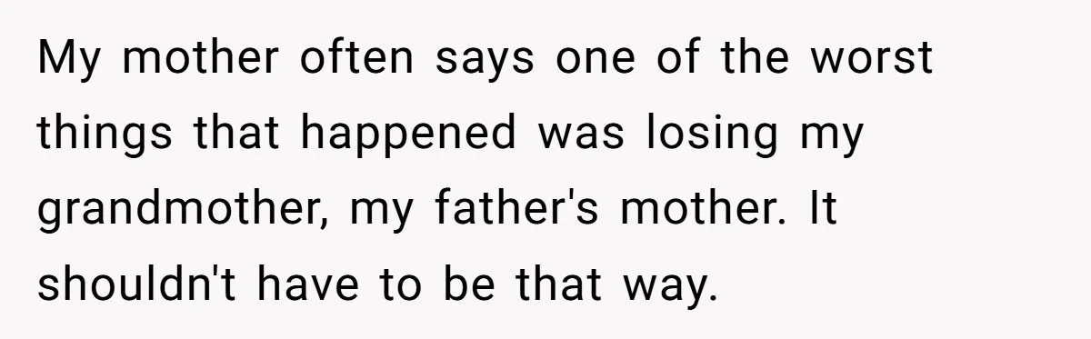 My mother often says one of the worst things that happened was losing my grandmother, my father's mother. It shouldn't have to be that way.
