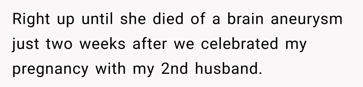 Right up until she died of a brain aneurysm just two weeks after we celebrated my pregnancy with my 2nd husband.